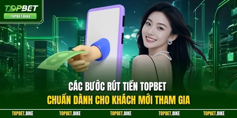 Các bước rút tiền Topbet chuẩn dành cho khách mới tham gia