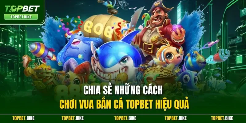 Chia sẻ những cách chơi vua bắn cá Topbet hiệu quả