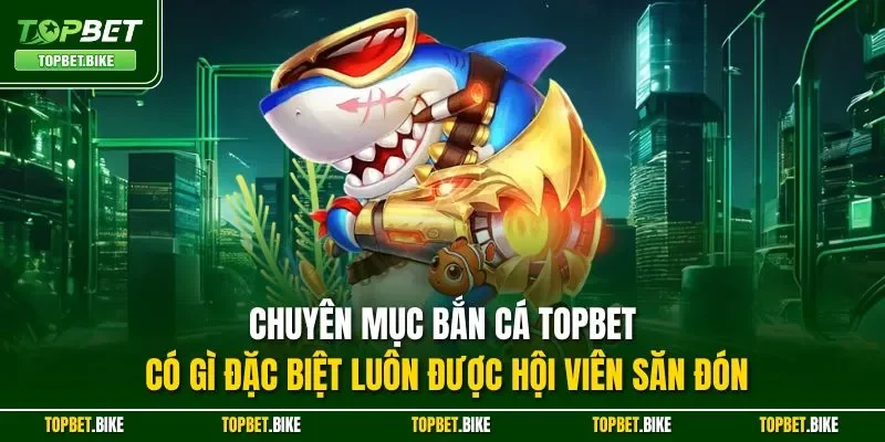 Chuyên mục bắn cá TOPBET có gì đặc biệt luôn được hội viên săn đón