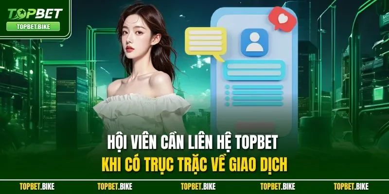 Hội viên cần liên hệ Topbet khi có trục trặc về giao dịch
