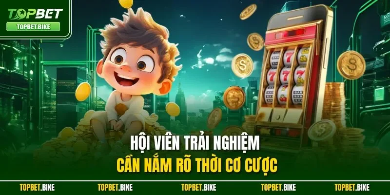 Hội viên trải nghiệm cần nắm rõ thời cơ cược