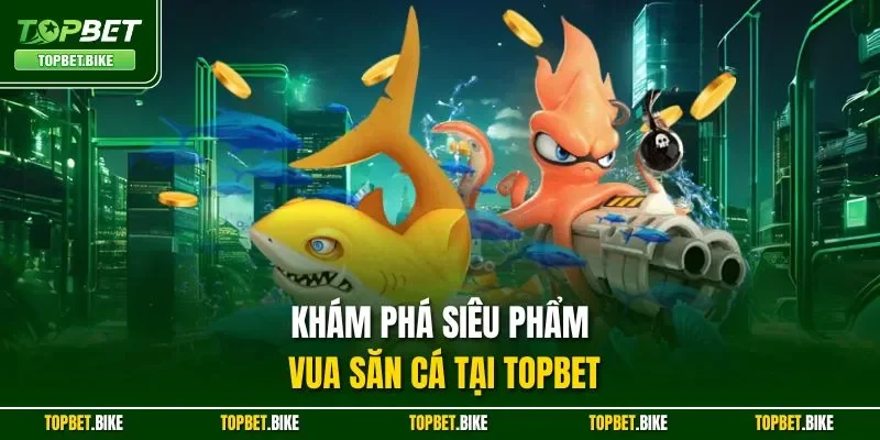  Khám phá siêu phẩm vua săn cá tại Topbet