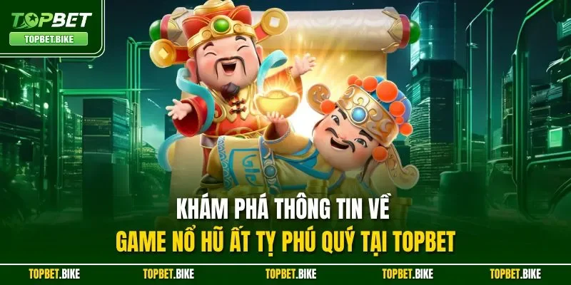 Khám phá thông tin về game nổ hũ Ất Tỵ Phú Quý tại Topbet