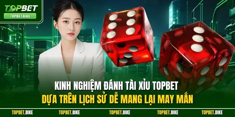 Kinh nghiệm đánh Tài Xỉu Topbet dựa trên lịch sử dễ mang lại may mắn