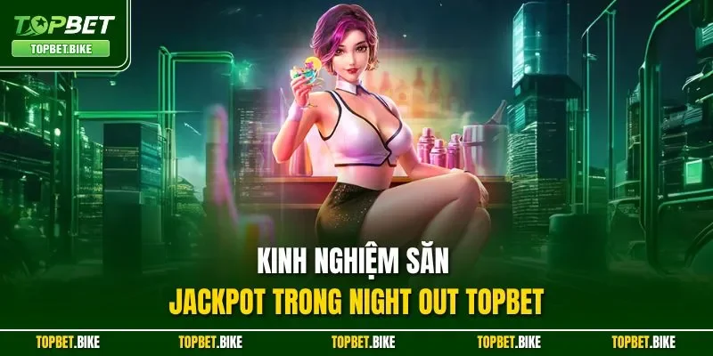 Kinh nghiệm săn Jackpot trong Night Out Topbet