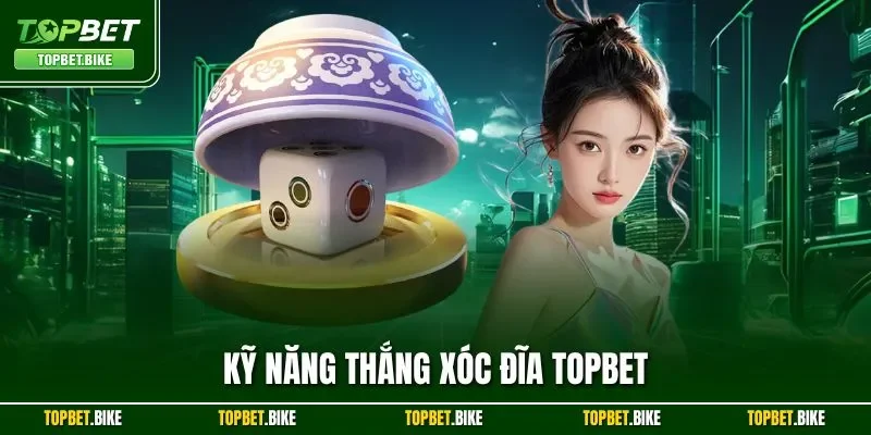 Kỹ Năng Thắng Xóc Đĩa Topbet| Tiết Lộ Mẹo Hay Từ Bậc Thầy