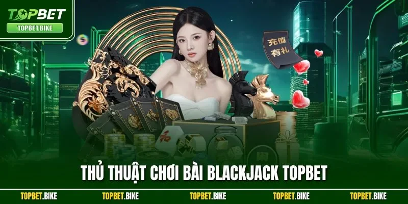 Thủ Thuật Chơi Bài Blackjack Topbet| Chia Sẻ Mẹo Hữu Hiệu