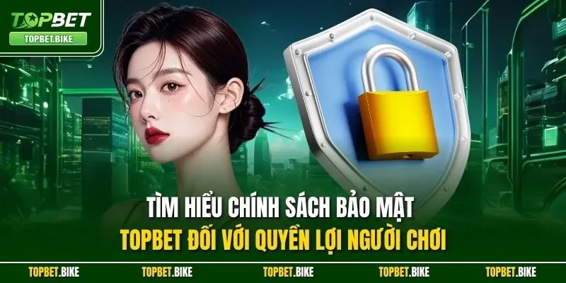 Tìm hiểu chính sách bảo mật Topbet đối với quyền lợi người chơi