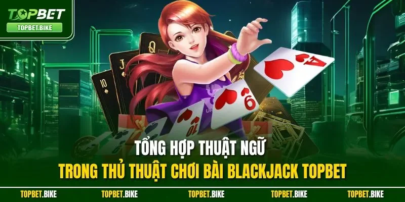 Tổng hợp thuật ngữ trong thủ thuật chơi bài Blackjack Topbet