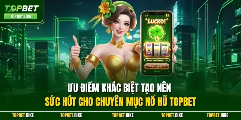 Ưu điểm khác biệt tạo nên sức hút cho chuyên mục nổ hũ Topbet
