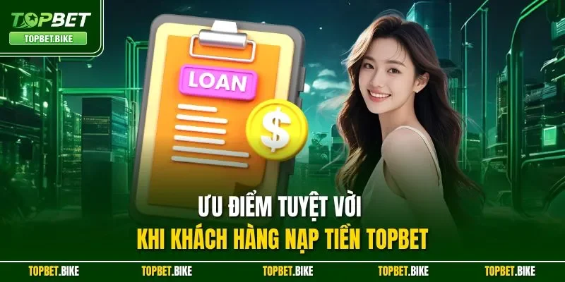 Ưu điểm tuyệt vời khi khách hàng nạp tiền Topbet